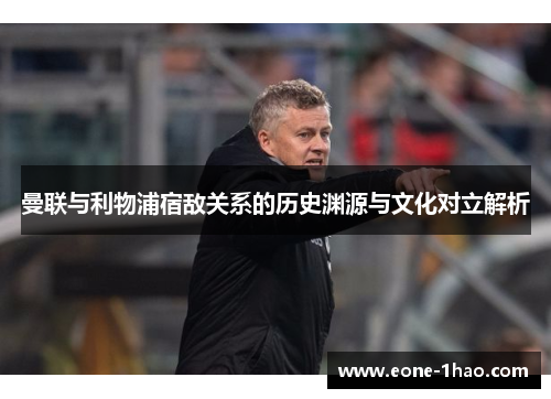 曼联与利物浦宿敌关系的历史渊源与文化对立解析