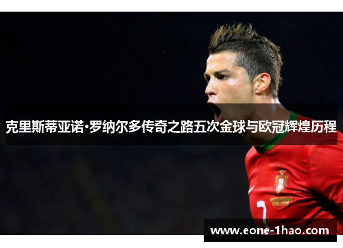 克里斯蒂亚诺·罗纳尔多传奇之路五次金球与欧冠辉煌历程