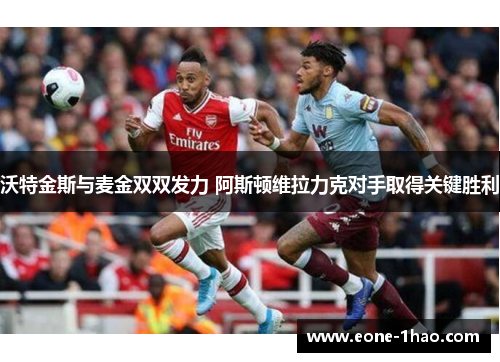 沃特金斯与麦金双双发力 阿斯顿维拉力克对手取得关键胜利