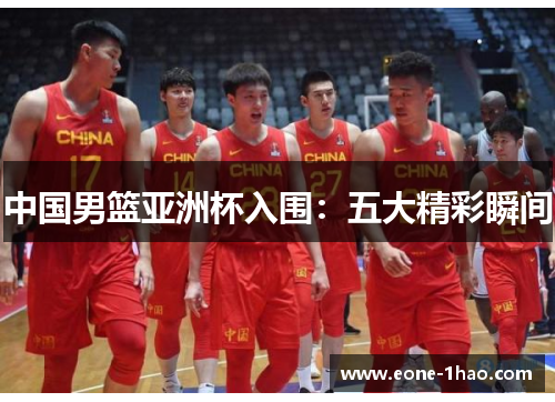 中国男篮亚洲杯入围：五大精彩瞬间