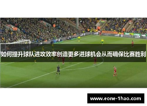 如何提升球队进攻效率创造更多进球机会从而确保比赛胜利