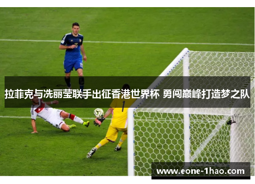 拉菲克与冼丽莹联手出征香港世界杯 勇闯巅峰打造梦之队
