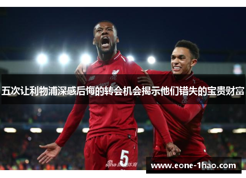 五次让利物浦深感后悔的转会机会揭示他们错失的宝贵财富