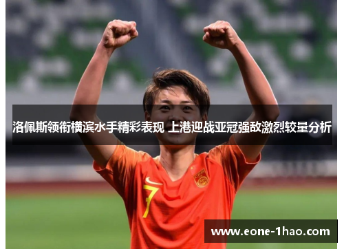 洛佩斯领衔横滨水手精彩表现 上港迎战亚冠强敌激烈较量分析