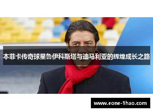 本菲卡传奇球星鲁伊科斯塔与迪马利亚的辉煌成长之路