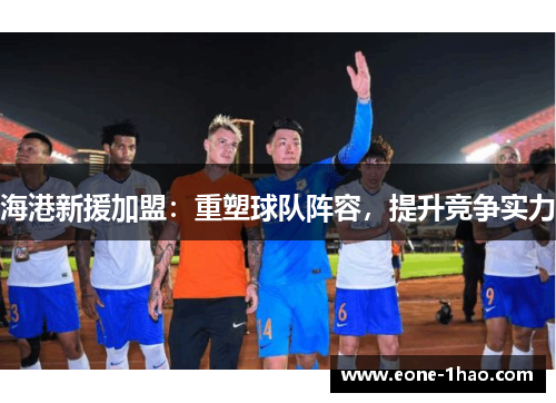 海港新援加盟：重塑球队阵容，提升竞争实力