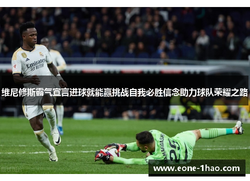 维尼修斯霸气宣言进球就能赢挑战自我必胜信念助力球队荣耀之路
