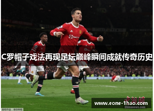 C罗帽子戏法再现足坛巅峰瞬间成就传奇历史