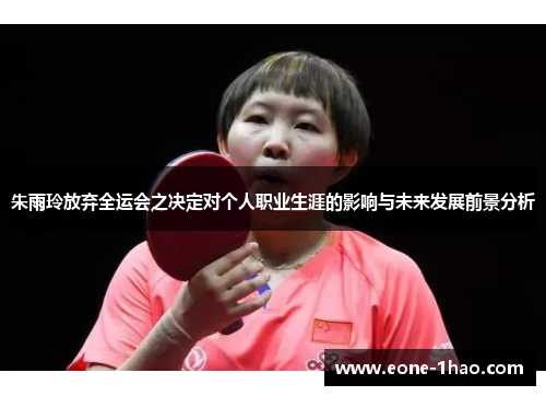 朱雨玲放弃全运会之决定对个人职业生涯的影响与未来发展前景分析