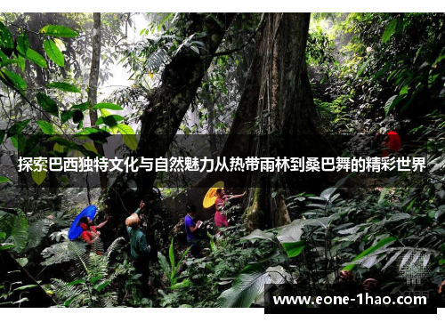 探索巴西独特文化与自然魅力从热带雨林到桑巴舞的精彩世界