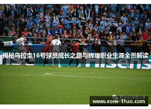 揭秘乌拉圭16号球员成长之路与辉煌职业生涯全景解读
