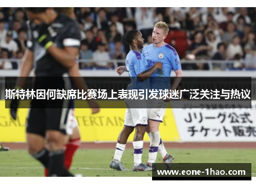 斯特林因何缺席比赛场上表现引发球迷广泛关注与热议