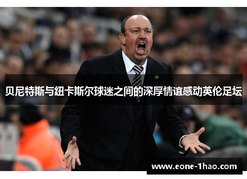 贝尼特斯与纽卡斯尔球迷之间的深厚情谊感动英伦足坛