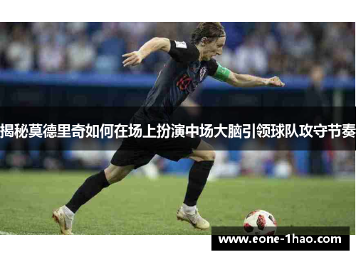 揭秘莫德里奇如何在场上扮演中场大脑引领球队攻守节奏