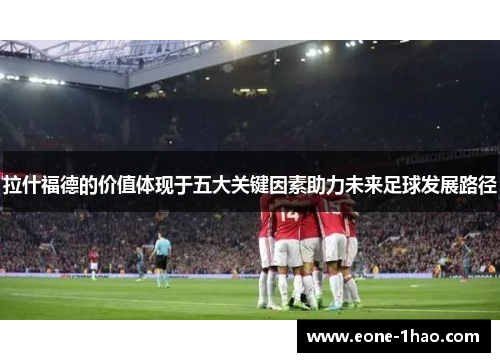 拉什福德的价值体现于五大关键因素助力未来足球发展路径