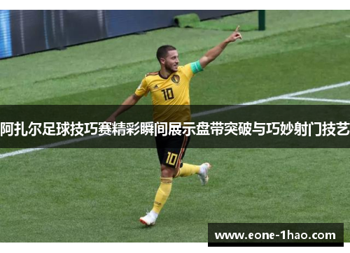 阿扎尔足球技巧赛精彩瞬间展示盘带突破与巧妙射门技艺